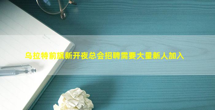 乌拉特前旗新开夜总会招聘需要大量新人加入